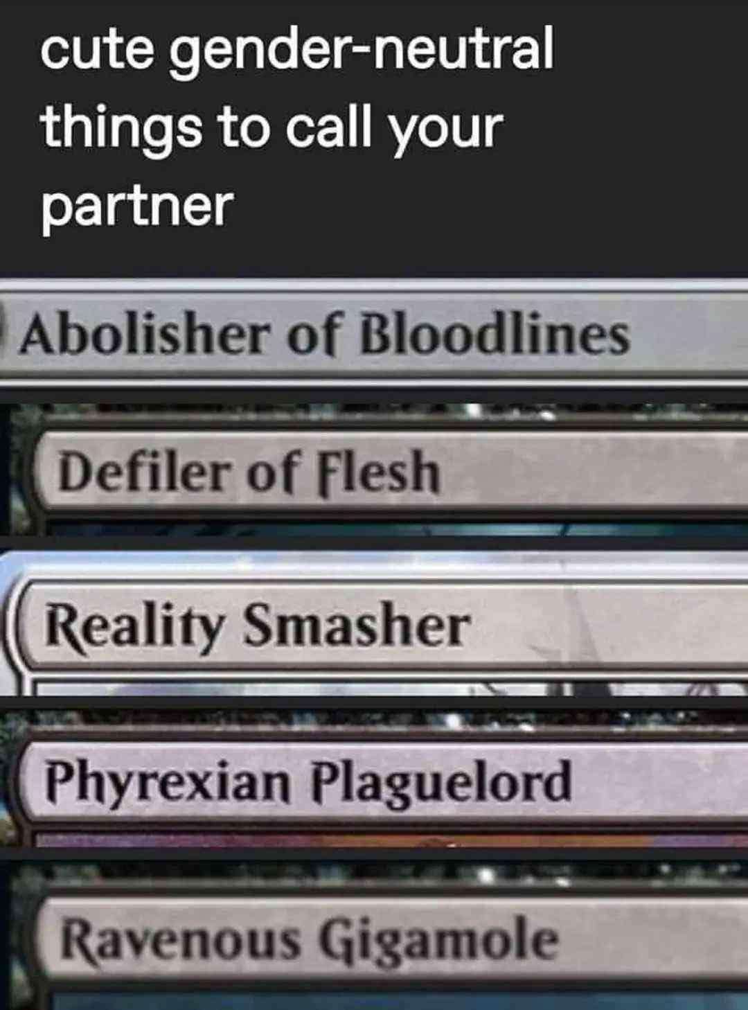 cute gender neutral things to call your partner: abolisher of bloodlines, defiler of flesh, reality smasher, phyrexian plaguelord, ravenous gigamole