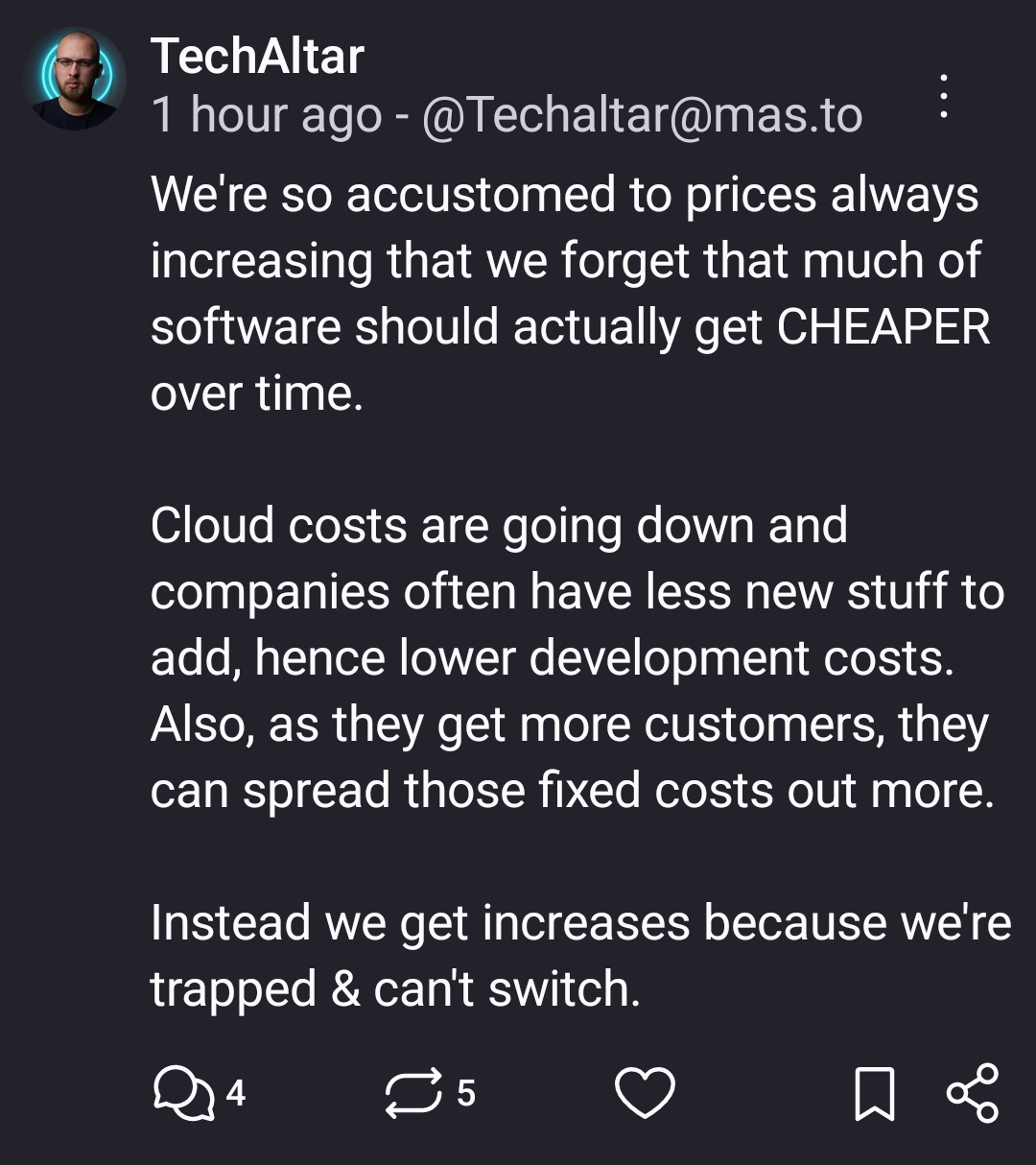 Post with text:

We're so accustomed to prices always increasing that we forget that much of software should actually get CHEAPER over time. 

Cloud costs are going down and companies often have less new stuff to add, hence lower development costs. Also, as they get more customers, they can spread those fixed costs out more. 

Instead we get increases because we're trapped & can't switch.